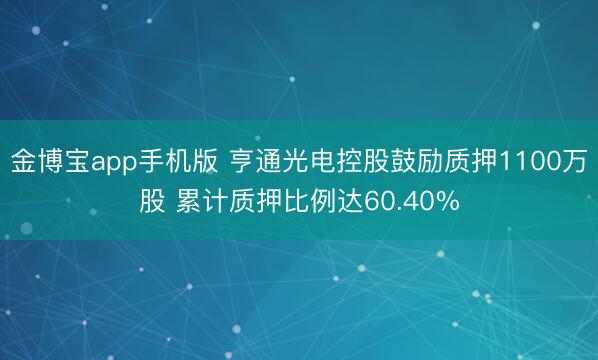 金博宝app手机版 亨通光电控股鼓励质押1100万股 累计质押比例达60.40%