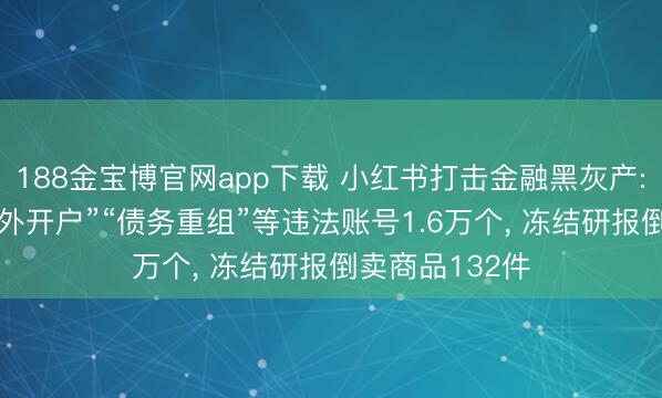 188金宝博官网app下载 小红书打击金融黑灰产: 处分“罪入寇外开户”“债务重组”等违法账号1.6万个， 冻结研报倒卖商品132件