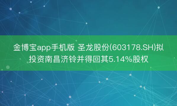 金博宝app手机版 圣龙股份(603178.SH)拟投资南昌济铃并得回其5.14%股权