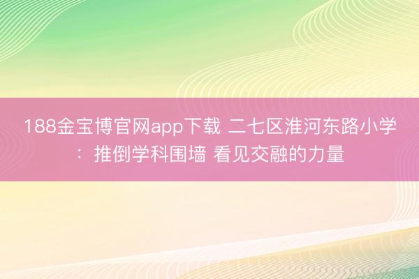 188金宝博官网app下载 二七区淮河东路小学：推倒学科围墙 看见交融的力量