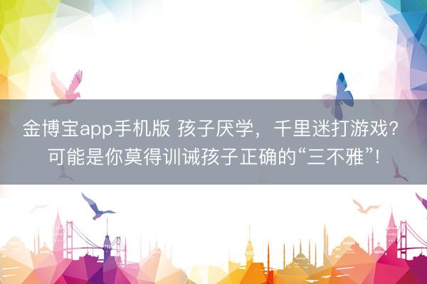 金博宝app手机版 孩子厌学，千里迷打游戏? 可能是你莫得训诫孩子正确的“三不雅”!
