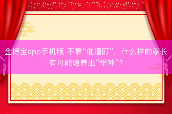 金博宝app手机版 不靠“催逼盯”，什么样的家长有可能培养出“学神”?