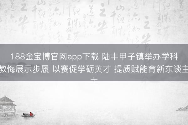 188金宝博官网app下载 陆丰甲子镇举办学科教悔展示步履 以赛促学砺英才 提质赋能育新东谈主