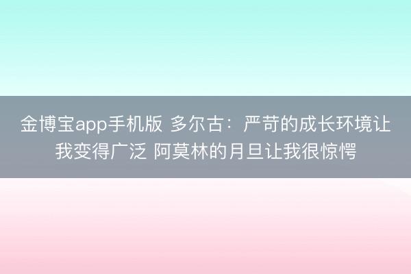 金博宝app手机版 多尔古：严苛的成长环境让我变得广泛 阿莫林的月旦让我很惊愕