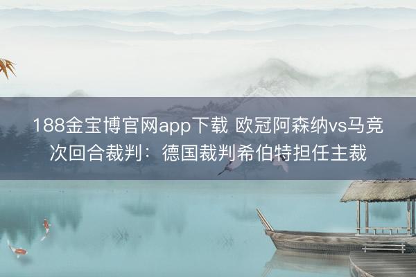 188金宝博官网app下载 欧冠阿森纳vs马竞次回合裁判：德国裁判希伯特担任主裁