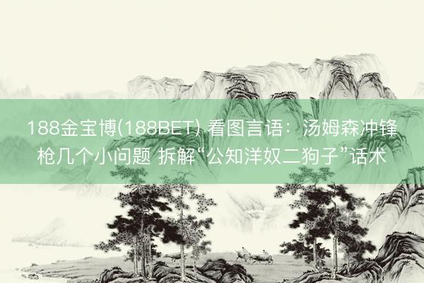 188金宝博(188BET) 看图言语：汤姆森冲锋枪几个小问题 拆解“公知洋奴二狗子”话术
