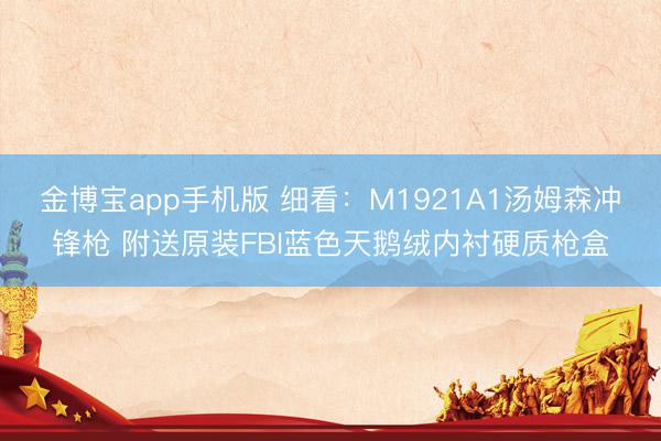 金博宝app手机版 细看：M1921A1汤姆森冲锋枪 附送原装FBI蓝色天鹅绒内衬硬质枪盒