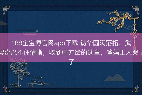 188金宝博官网app下载 访华圆满落拓，武契奇忍不住清晰，收到中方给的勋章，爸妈王人哭了