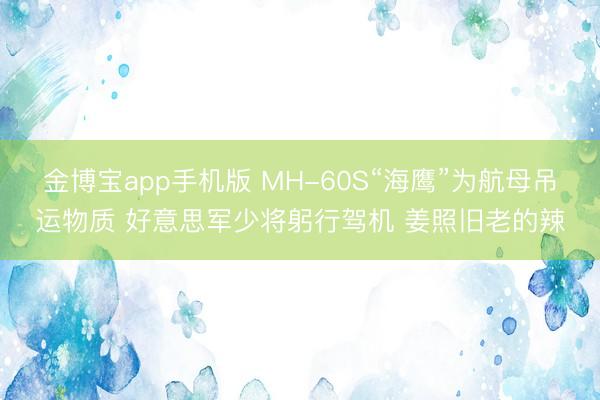 金博宝app手机版 MH-60S“海鹰”为航母吊运物质 好意思军少将躬行驾机 姜照旧老的辣