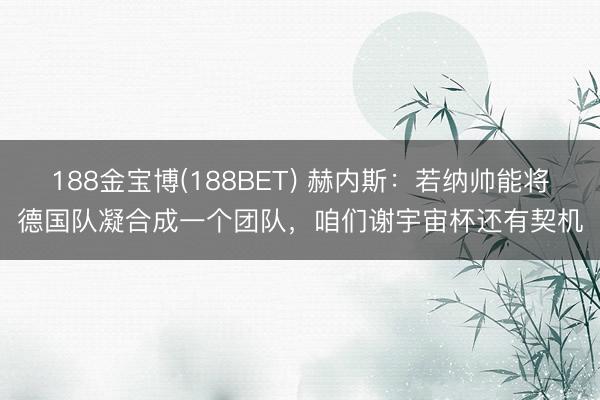 188金宝博(188BET) 赫内斯：若纳帅能将德国队凝合成一个团队，咱们谢宇宙杯还有契机
