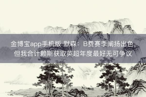 金博宝app手机版 默森：B费赛季阐扬出色，但我合计赖斯获取英超年度最好无可争议