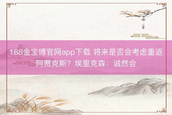 188金宝博官网app下载 将来是否会考虑重返阿贾克斯？埃里克森：诚然会
