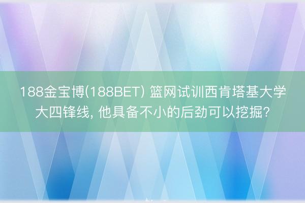 188金宝博(188BET) 篮网试训西肯塔基大学大四锋线， 他具备不小的后劲可以挖掘?