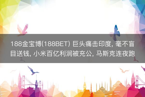 188金宝博(188BET) 巨头痛击印度， 毫不盲目送钱， 小米百亿利润被充公， 马斯克连夜跑