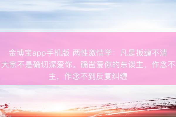 金博宝app手机版 两性激情学：凡是扳缠不清的东谈主，大宗不