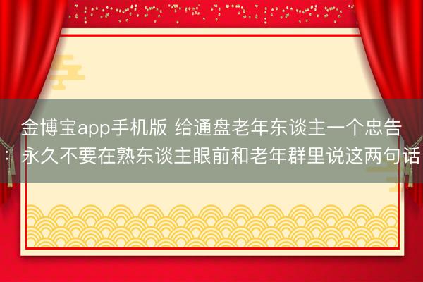 金博宝app手机版 给通盘老年东谈主一个忠告：永