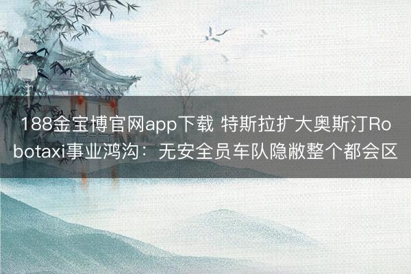 188金宝博官网app下载 特斯拉扩大奥斯汀Robotaxi事业鸿沟：无安全员车队隐敝整个都会区