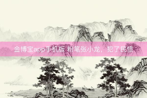 金博宝app手机版 粉笔张小龙，犯了民愤
