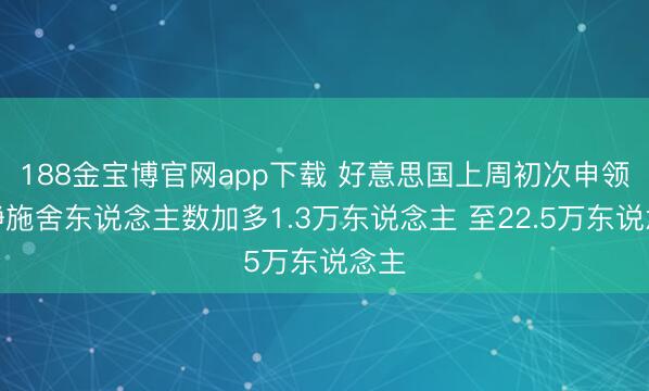 188金宝博官网app下载 好意思国上周初次申领平静施舍东说念主数加多1.3万东说念主 至22.5万东说念主