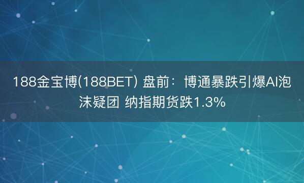 188金宝博(188BET) 盘前：博通暴跌引爆AI泡沫疑团 纳指期货跌1.3%