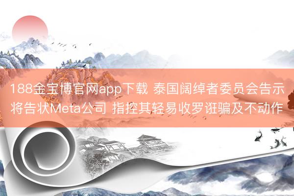 188金宝博官网app下载 泰国阔绰者委员会告示将告状Meta公司 指控其轻易收罗诳骗及不动作