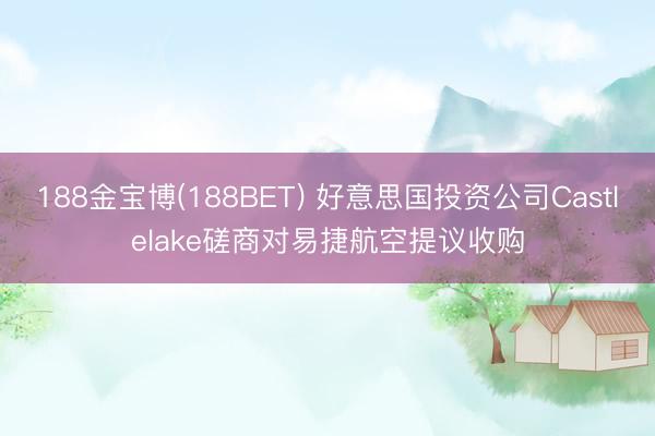 188金宝博(188BET) 好意思国投资公司Castlelake磋商对易捷航空提议收购
