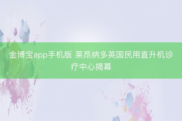 金博宝app手机版 莱昂纳多英国民用直升机诊疗中心揭幕