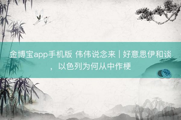 金博宝app手机版 伟伟说念来 | 好意思伊和谈，以色列为何从中作梗