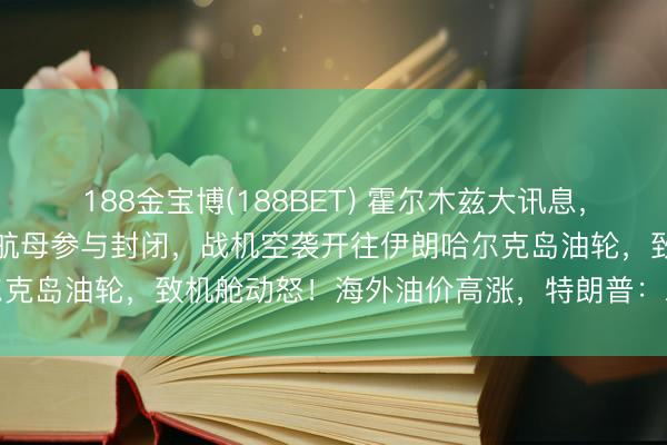 188金宝博(188BET) 霍尔木兹大讯息，好意思军晓谕：“林肯”号航母参与封闭，战机空袭开往伊朗哈尔克岛油轮，致机舱动怒！海外油价高涨，特朗普：尽快收尾左券