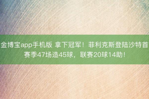 金博宝app手机版 拿下冠军！菲利克斯登陆沙特首赛季47场造45球，联赛20球14助！