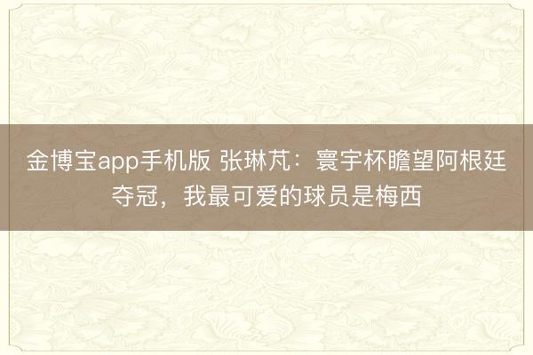 金博宝app手机版 张琳芃：寰宇杯瞻望阿根廷夺冠，我最可爱的球员是梅西