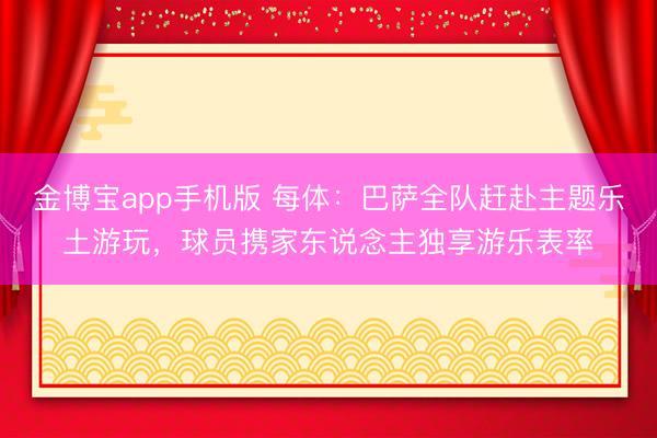 金博宝app手机版 每体:巴萨全队赶赴主题乐土游玩,球员携家东说念主独享游乐表率