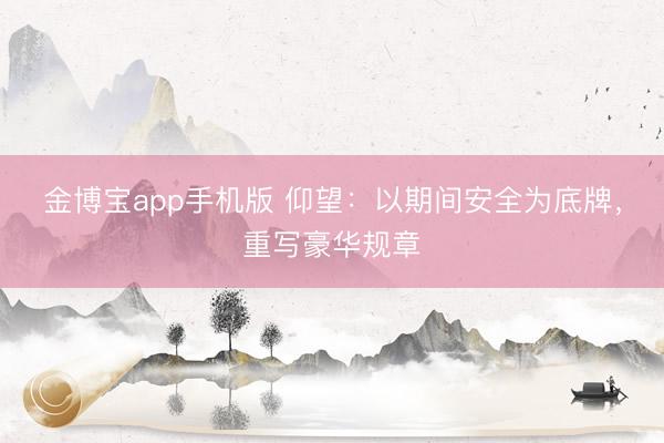 金博宝app手机版 仰望：以期间安全为底牌，重写豪华规章