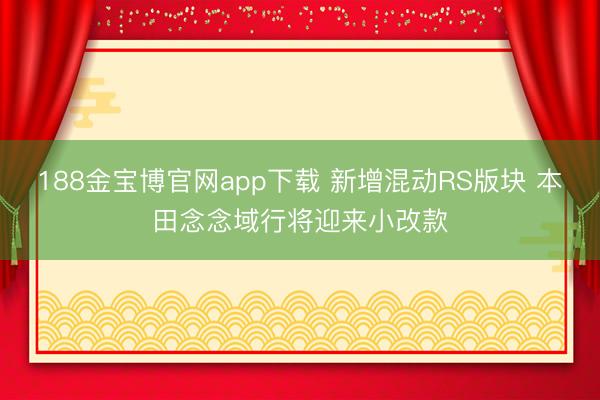 188金宝博官网app下载 新增混动RS版块 本田念念域行将迎来小改款