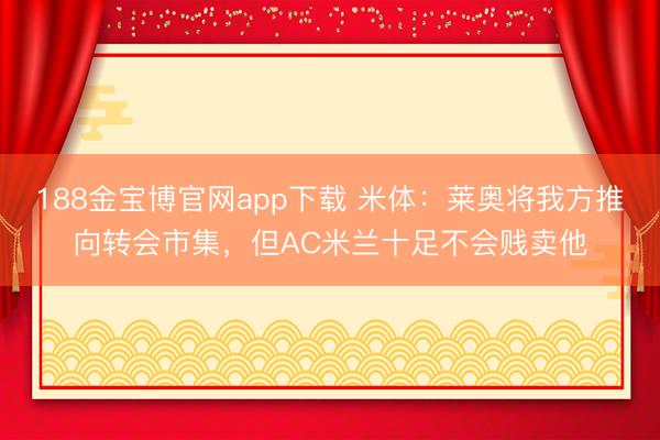 188金宝博官网app下载 米体：莱奥将我方推向转会市集，但AC米兰十足不会贱卖他
