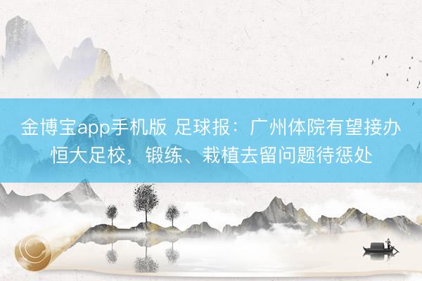 金博宝app手机版 足球报：广州体院有望接办恒大足校，锻练、栽植去留问题待惩处