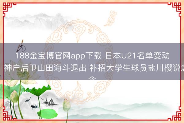 188金宝博官网app下载 日本U21名单变动：神户后卫山田海斗退出 补招大学生球员盐川樱说念