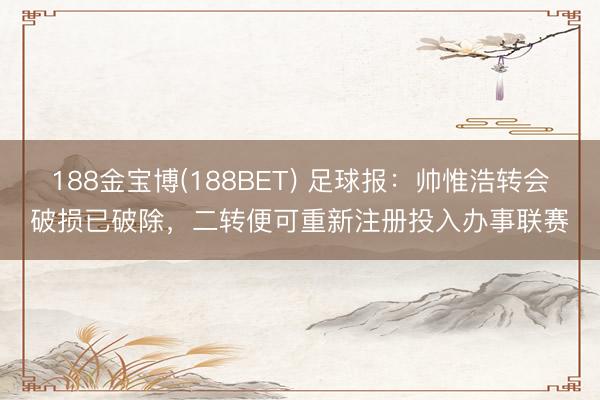 188金宝博(188BET) 足球报：帅惟浩转会破损已破除，二转便可重新注册投入办事联赛
