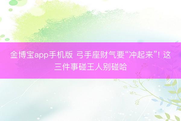 金博宝app手机版 弓手座财气要“冲起来”! 这三件事碰王人别碰哈