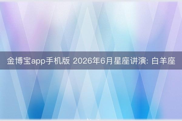 金博宝app手机版 2026年6月星座讲演: 白羊座