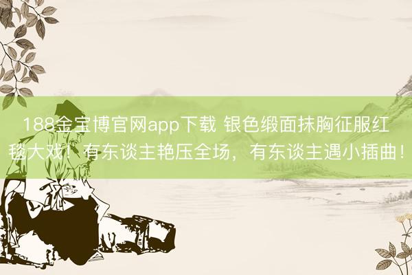 188金宝博官网app下载 银色缎面抹胸征服红毯大戏!有东谈主艳压全场,有东谈主遇小插曲!