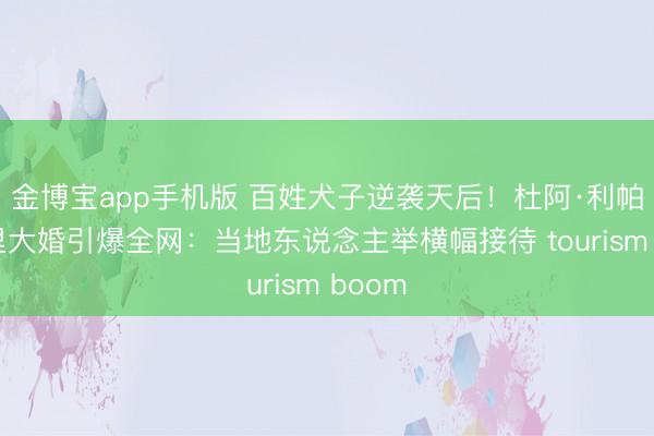 金博宝app手机版 百姓犬子逆袭天后!杜阿·利帕西西里大婚引爆全网:当地东说念主举横幅接待 tourism boom