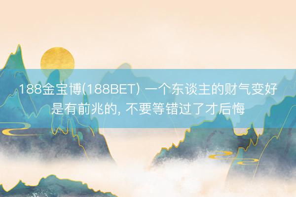 188金宝博(188BET) 一个东谈主的财气变好是有前兆的, 不要等错过了才后悔