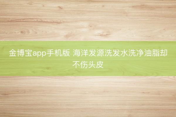 金博宝app手机版 海洋发源洗发水洗净油脂却不伤头皮