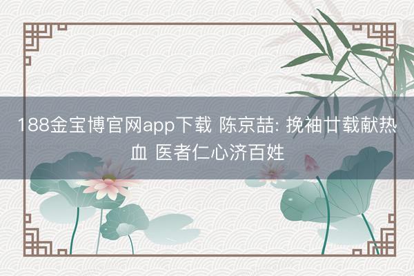 188金宝博官网app下载 陈京喆: 挽袖廿载献热血 医者仁心济百姓