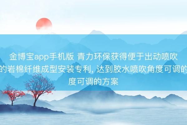 金博宝app手机版 青力环保获得便于出动喷吹角度的岩棉纤维成型安装专利, 达到胶水喷吹角度可调的方案