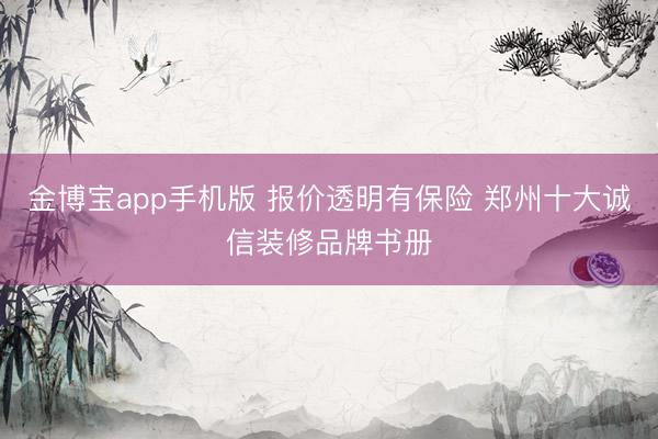 金博宝app手机版 报价透明有保险 郑州十大诚信装修品牌书册