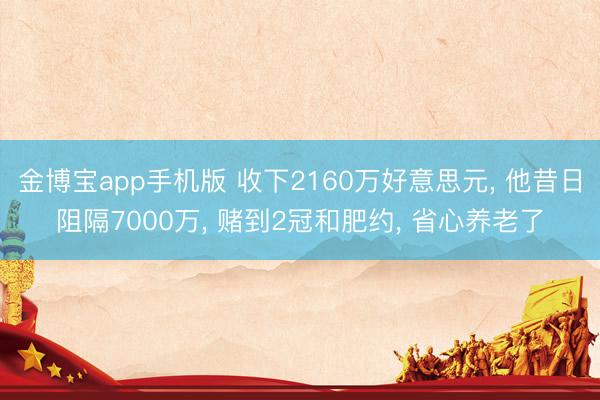 金博宝app手机版 收下2160万好意思元, 他昔日阻隔7000万, 赌到2冠和肥约, 省心养老了