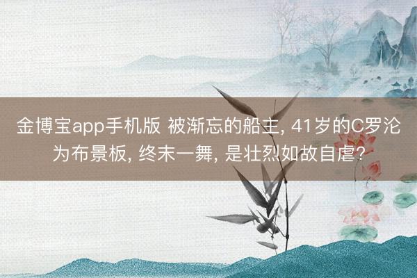 金博宝app手机版 被渐忘的船主, 41岁的C罗沦为布景板, 终末一舞, 是壮烈如故自虐?