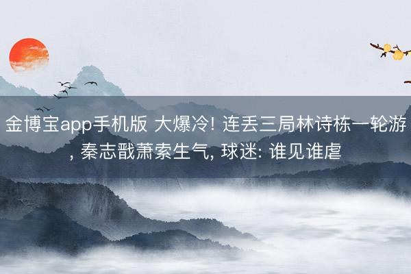 金博宝app手机版 大爆冷! 连丢三局林诗栋一轮游, 秦志戬萧索生气, 球迷: 谁见谁虐